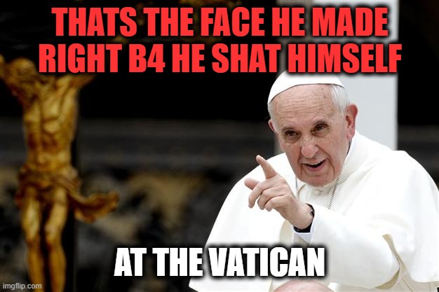 angry pope francis | THATS THE FACE HE MADE RIGHT B4 HE SHAT HIMSELF AT THE VATICAN | image tagged in angry pope francis | made w/ Imgflip meme maker