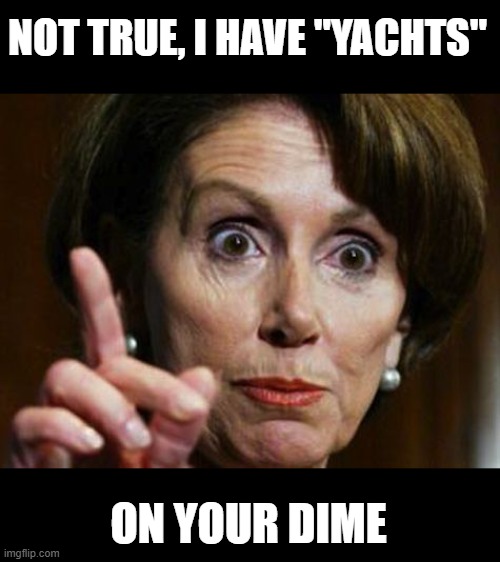 Nancy Pelosi No Spending Problem | NOT TRUE, I HAVE "YACHTS" ON YOUR DIME | image tagged in nancy pelosi no spending problem | made w/ Imgflip meme maker