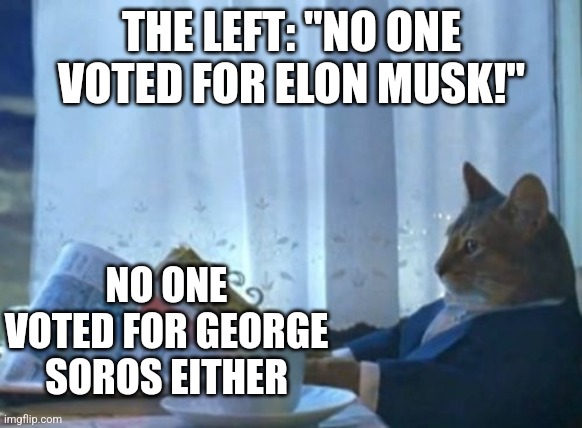 The left are losing their minds over Musk having a part in politics. They'd love it if he were on their side. | THE LEFT: "NO ONE VOTED FOR ELON MUSK!"; NO ONE VOTED FOR GEORGE SOROS EITHER | image tagged in memes,i should buy a boat cat,elon musk,george soros | made w/ Imgflip meme maker