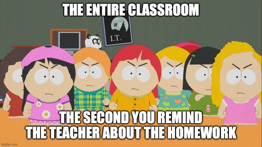 South Park | THE ENTIRE CLASSROOM; THE SECOND YOU REMIND THE TEACHER ABOUT THE HOMEWORK | image tagged in south park | made w/ Imgflip meme maker