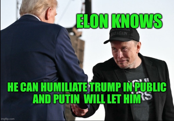 Trump's public humiliation by Elon Musk and Putin | ELON KNOWS; HE CAN HUMILIATE TRUMP IN PUBLIC
AND PUTIN  WILL LET HIM | image tagged in elon musk is trump's master | made w/ Imgflip meme maker