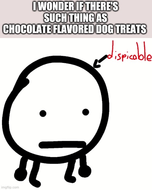 Just a thought... | I WONDER IF THERE'S SUCH THING AS CHOCOLATE FLAVORED DOG TREATS | image tagged in circle dispicable | made w/ Imgflip meme maker