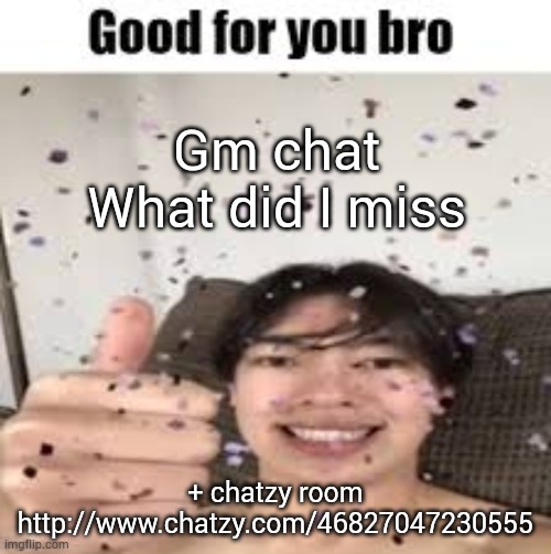 Good for you bro (Iraqi_Randomizer temp) | Gm chat
What did I miss; + chatzy room
http://www.chatzy.com/46827047230555 | image tagged in good for you bro iraqi_randomizer temp | made w/ Imgflip meme maker