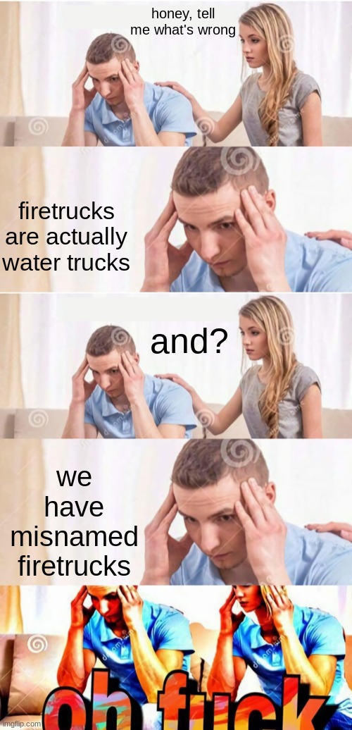 first post here | honey, tell me what's wrong; firetrucks are actually water trucks; and? we have misnamed firetrucks | image tagged in honey tell me what's wrong extended | made w/ Imgflip meme maker