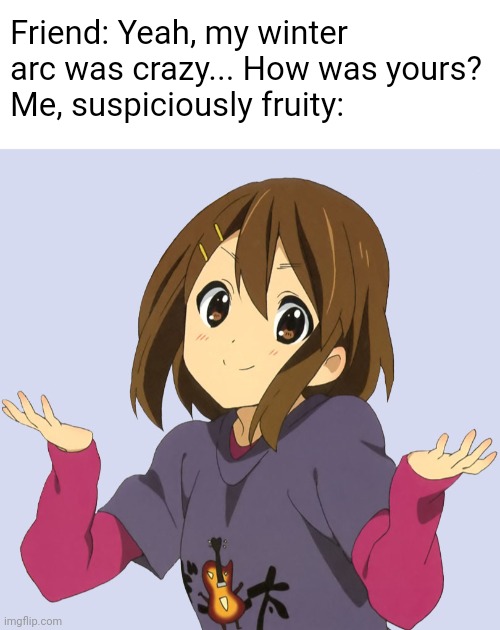 Friend: Yeah, my winter arc was crazy... How was yours?
Me, suspiciously fruity: | image tagged in blank white template,yui | made w/ Imgflip meme maker