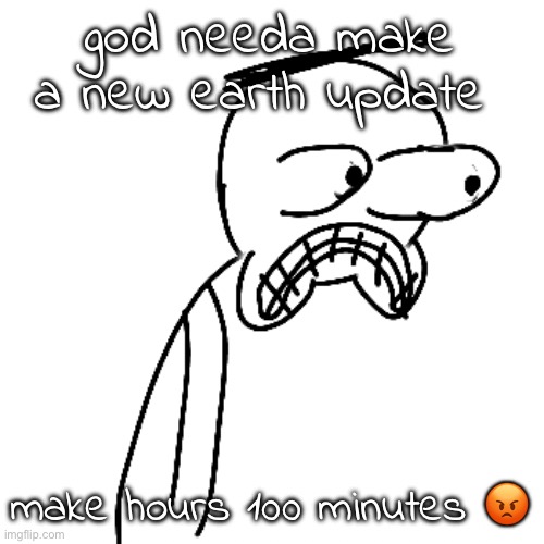 hot take i know | god needa make a new earth update; make hours 100 minutes 😡 | image tagged in certified bruh moment | made w/ Imgflip meme maker