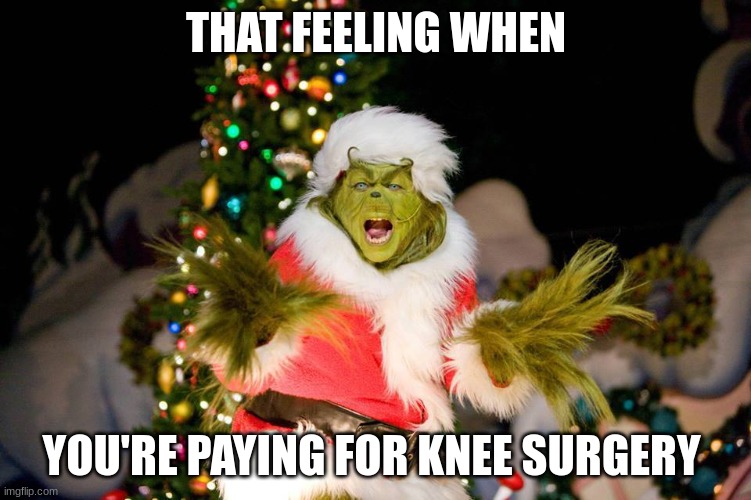 Christmas Grinch | THAT FEELING WHEN; YOU'RE PAYING FOR KNEE SURGERY | image tagged in christmas grinch,knee surgery | made w/ Imgflip meme maker