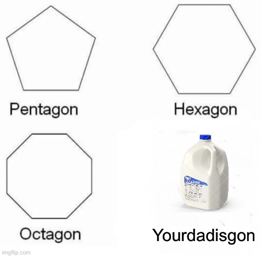 Yourdadisgon | image tagged in memes,pentagon hexagon octagon | made w/ Imgflip meme maker