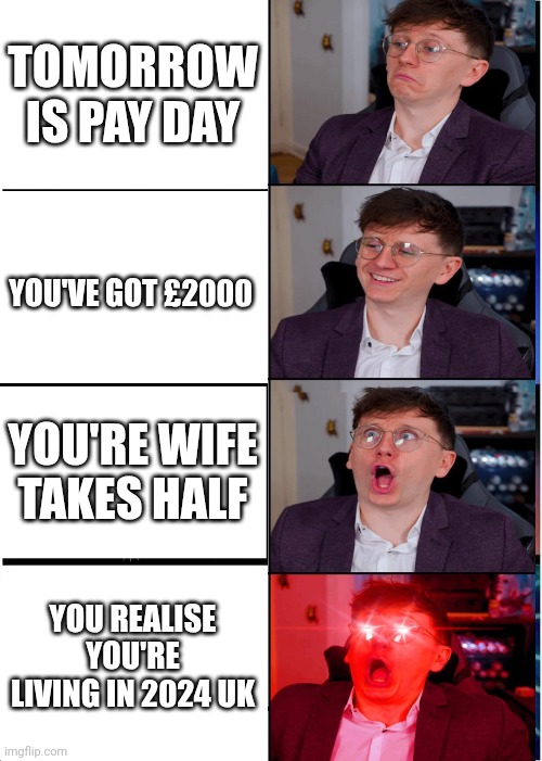 Expanding Brain | TOMORROW IS PAY DAY; YOU'VE GOT £2000; YOU'RE WIFE TAKES HALF; YOU REALISE YOU'RE LIVING IN 2024 UK | image tagged in memes,expanding brain | made w/ Imgflip meme maker