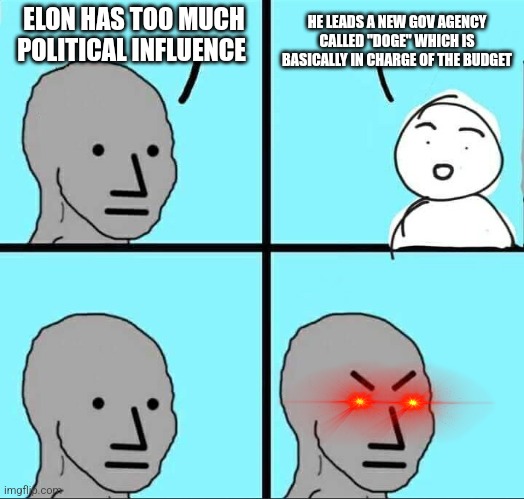 NPC Meme | ELON HAS TOO MUCH POLITICAL INFLUENCE; HE LEADS A NEW GOV AGENCY CALLED "DOGE" WHICH IS BASICALLY IN CHARGE OF THE BUDGET | image tagged in npc meme,funny memes | made w/ Imgflip meme maker