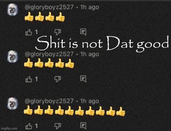 Shit is not Dat good | image tagged in shit is not dat good | made w/ Imgflip meme maker