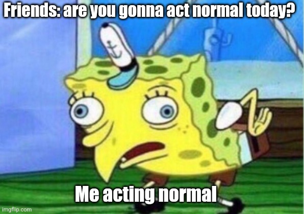 Mocking Spongebob Meme | Friends: are you gonna act normal today? Me acting normal | image tagged in memes,mocking spongebob | made w/ Imgflip meme maker