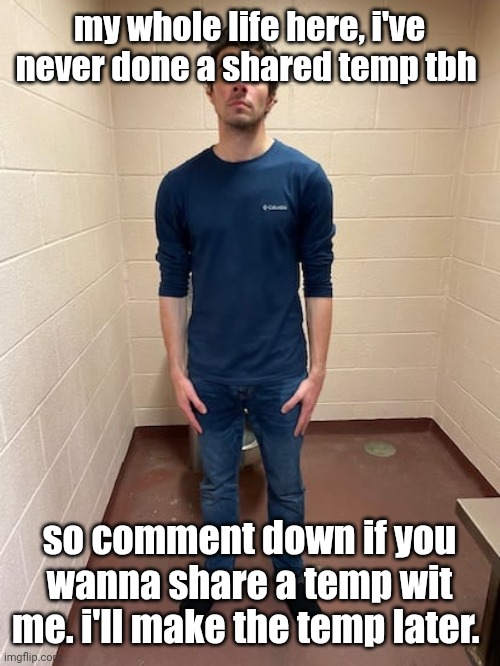 a little bored ye. good luck getting picked ig. | my whole life here, i've never done a shared temp tbh; so comment down if you wanna share a temp wit me. i'll make the temp later. | image tagged in me hitting the hardest pose after pissing my pants | made w/ Imgflip meme maker