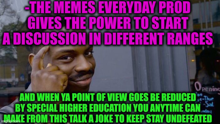 -I'm talking very veeery professionally. | -THE MEMES EVERYDAY PROD GIVES THE POWER TO START A DISCUSSION IN DIFFERENT RANGES; AND WHEN YA POINT OF VIEW GOES BE REDUCED BY SPECIAL HIGHER EDUCATION YOU ANYTIME CAN MAKE FROM THIS TALK A JOKE TO KEEP STAY UNDEFEATED | image tagged in memes,roll safe think about it,savage memes,civilized discussion,am i a joke to you,you can't defeat me | made w/ Imgflip meme maker