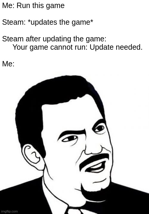 Steam is an idiot. | Me: Run this game
 
Steam: *updates the game*
 
Steam after updating the game: 
     Your game cannot run: Update needed.
 
Me: | image tagged in memes,seriously face,steam | made w/ Imgflip meme maker