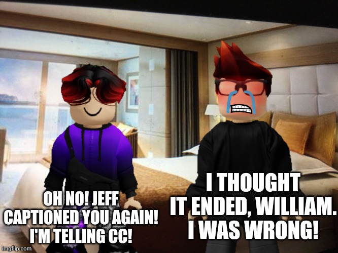 Jeff incident part 8... WTF? I thought we stopped having incidents... BUT I'M STILL MAD. | I THOUGHT IT ENDED, WILLIAM.
I WAS WRONG! OH NO! JEFF CAPTIONED YOU AGAIN! I'M TELLING CC! | image tagged in mc,william,memes,jeffrey,incident | made w/ Imgflip meme maker