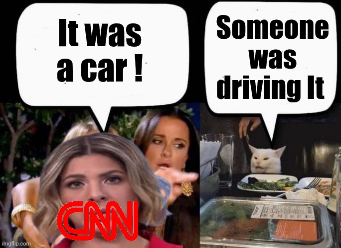 Fair and balanced reporting | It was a car ! Someone was driving It | image tagged in don't eat the cat,mainstream media,lying,x x everywhere,racist,don't ask | made w/ Imgflip meme maker