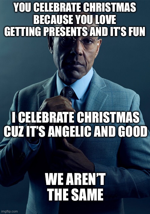 Gus Fring we are not the same | YOU CELEBRATE CHRISTMAS BECAUSE YOU LOVE GETTING PRESENTS AND IT’S FUN; I CELEBRATE CHRISTMAS CUZ IT’S ANGELIC AND GOOD; WE AREN’T THE SAME | image tagged in gus fring we are not the same,christmas | made w/ Imgflip meme maker