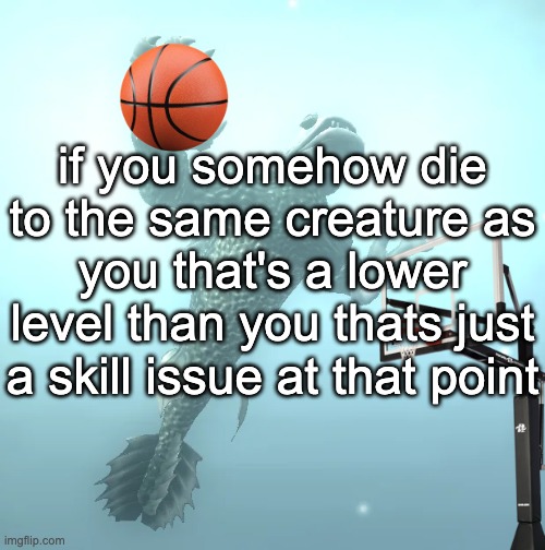 sea monster ballin' | if you somehow die to the same creature as you that's a lower level than you thats just a skill issue at that point | image tagged in sea monster ballin' | made w/ Imgflip meme maker