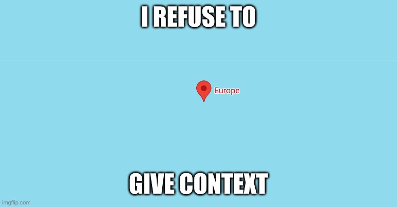 no context | I REFUSE TO; GIVE CONTEXT | image tagged in geography,no context | made w/ Imgflip meme maker