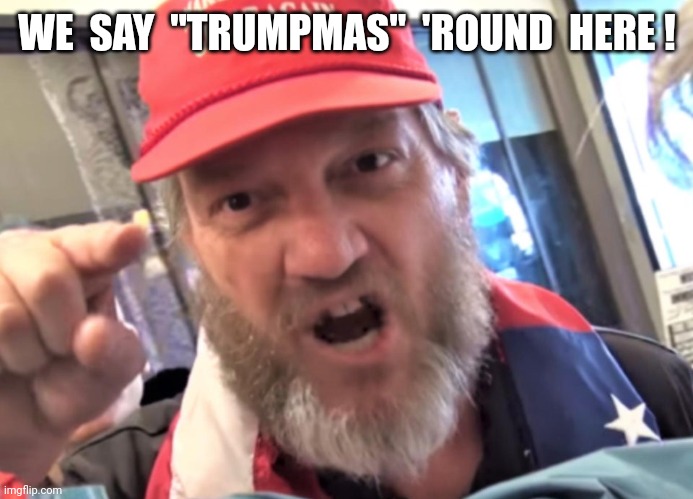 Angry Trumper MAGA White Supremacist | WE  SAY  "TRUMPMAS"  'ROUND  HERE ! | image tagged in angry trumper maga white supremacist | made w/ Imgflip meme maker