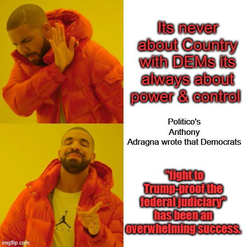 Drake Hotline Bling | Its never about Country with DEMs its always about power & control; Politico's Anthony Adragna wrote that Democrats; "fight to Trump-proof the federal judiciary" has been an overwhelming success. | image tagged in memes,drake hotline bling | made w/ Imgflip meme maker