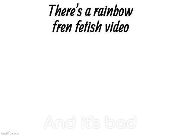 There's a rainbow fren fetish video; And it's bad | made w/ Imgflip meme maker