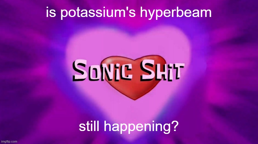 Sonic Shit | is potassium's hyperbeam; still happening? | image tagged in sonic shit | made w/ Imgflip meme maker