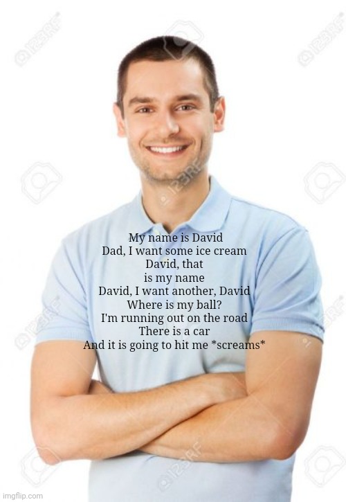just your local cannibal | My name is David
Dad, I want some ice cream
David, that is my name
David, I want another, David
Where is my ball?
I'm running out on the road
There is a car
And it is going to hit me *screams* | image tagged in just your local cannibal | made w/ Imgflip meme maker