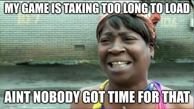 who finds this real | MY GAME IS TAKING TOO LONG TO LOAD; AINT NOBODY GOT TIME FOR THAT | image tagged in ain't nobody got time for that | made w/ Imgflip meme maker