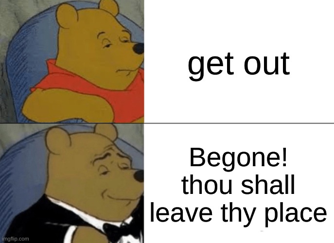 this is kinda funny tbh | get out; Begone! thou shall leave thy place | image tagged in memes,tuxedo winnie the pooh | made w/ Imgflip meme maker