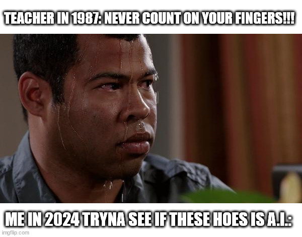 Finger Math | TEACHER IN 1987: NEVER COUNT ON YOUR FINGERS!!! ME IN 2024 TRYNA SEE IF THESE HOES IS A.I.: | image tagged in sweating bullets | made w/ Imgflip meme maker