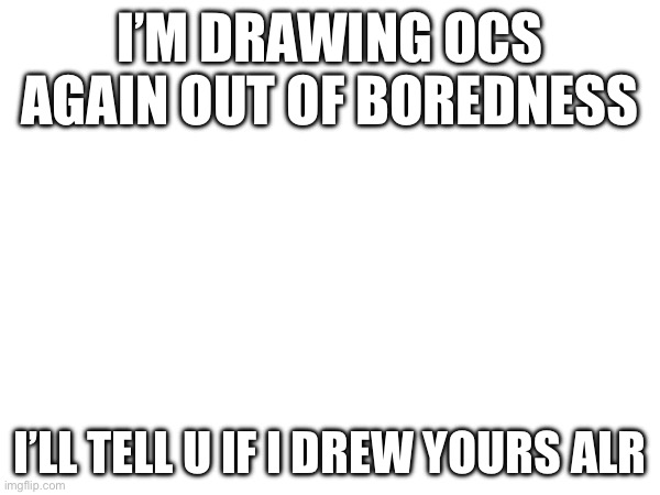 Ocs | I’M DRAWING OCS AGAIN OUT OF BOREDNESS; I’LL TELL U IF I DREW YOURS ALR | image tagged in drawing,ocs | made w/ Imgflip meme maker