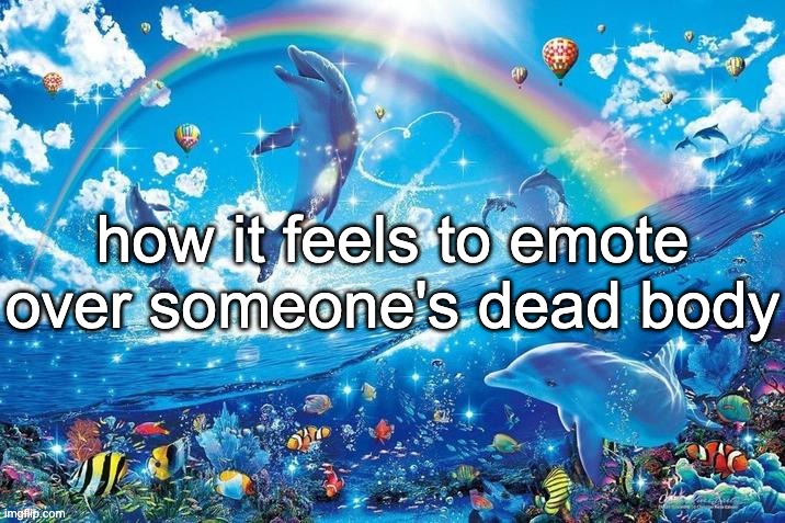 Happy dolphin rainbow | how it feels to emote over someone's dead body | image tagged in happy dolphin rainbow | made w/ Imgflip meme maker