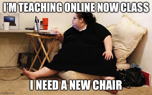 I’M TEACHING ONLINE NOW CLASS I NEED A NEW CHAIR | image tagged in obese woman at computer | made w/ Imgflip meme maker