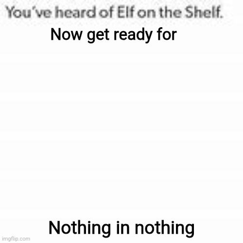 You've Heard Of Elf On The Shelf | Now get ready for Nothing in nothing | image tagged in you've heard of elf on the shelf | made w/ Imgflip meme maker