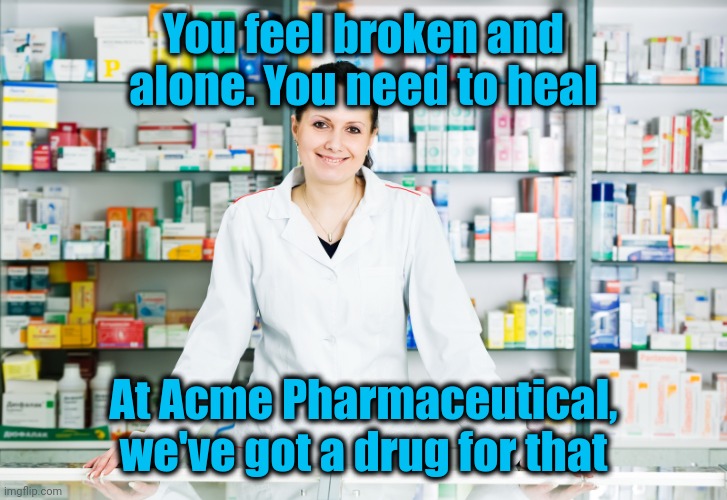 Big Pharma cares about your emotions | You feel broken and alone. You need to heal; At Acme Pharmaceutical, we've got a drug for that | image tagged in pharmacy,lies | made w/ Imgflip meme maker