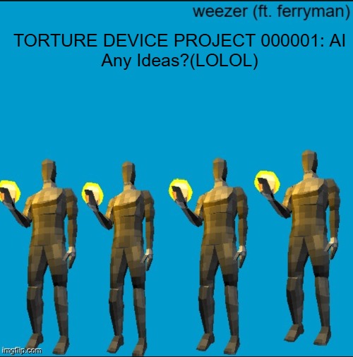 weeeeeeeeeeeeeeeeeeeeeeeezr | TORTURE DEVICE PROJECT 000001: AI
Any Ideas?(LOLOL) | image tagged in weeeeeeeeeeeeeeeeeeeeeeeezr | made w/ Imgflip meme maker