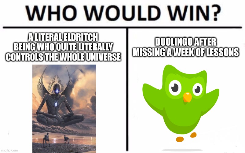 Who would win? | A LITERAL ELDRITCH BEING WHO QUITE LITERALLY CONTROLS THE WHOLE UNIVERSE; DUOLINGO AFTER MISSING A WEEK OF LESSONS | image tagged in memes,who would win,duolingo,duolingo bird | made w/ Imgflip meme maker