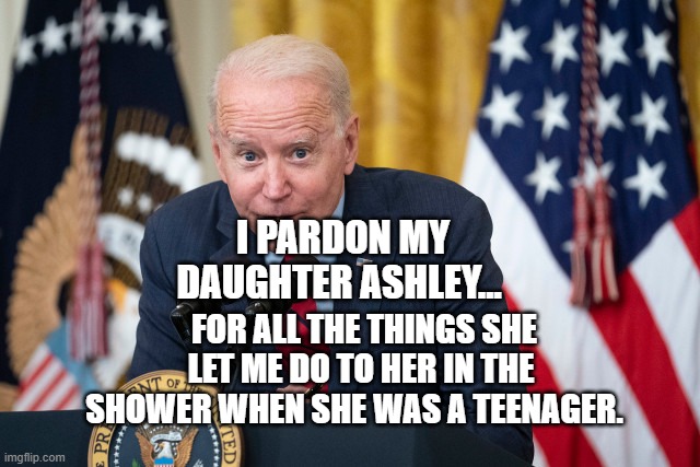 Biden Whisper | I PARDON MY DAUGHTER ASHLEY... FOR ALL THE THINGS SHE LET ME DO TO HER IN THE SHOWER WHEN SHE WAS A TEENAGER. | image tagged in biden whisper | made w/ Imgflip meme maker