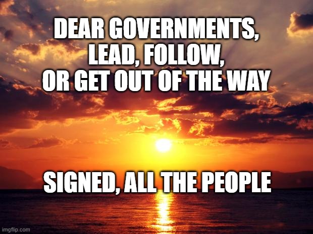 Sunset | DEAR GOVERNMENTS, LEAD, FOLLOW, OR GET OUT OF THE WAY; SIGNED, ALL THE PEOPLE | image tagged in sunset | made w/ Imgflip meme maker