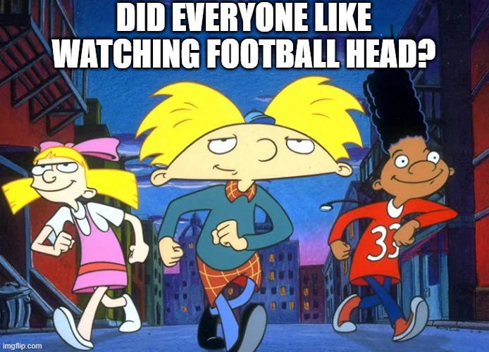 Hey Arnold! | DID EVERYONE LIKE WATCHING FOOTBALL HEAD? | image tagged in cartoons | made w/ Imgflip meme maker