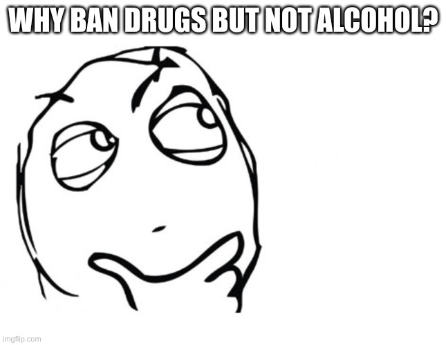 Why? | WHY BAN DRUGS BUT NOT ALCOHOL? | image tagged in hmmm,drugs,alcohol,banned | made w/ Imgflip meme maker