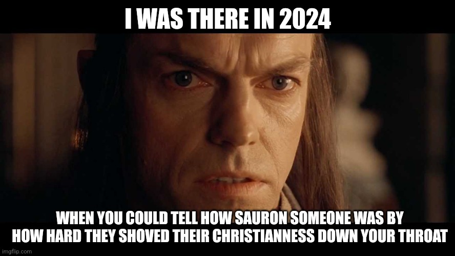 I was there | I WAS THERE IN 2024; WHEN YOU COULD TELL HOW SAURON SOMEONE WAS BY HOW HARD THEY SHOVED THEIR CHRISTIANNESS DOWN YOUR THROAT | image tagged in i was there | made w/ Imgflip meme maker