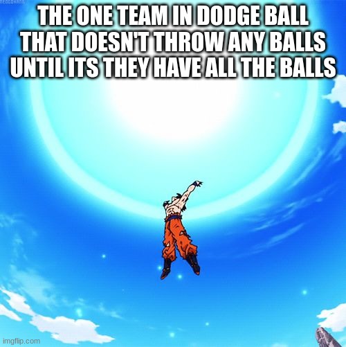 iuwihu3lhusi9r | THE ONE TEAM IN DODGEBALL THAT DOESN'T THROW ANY BALLS UNTIL ITS THEY HAVE ALL THE BALLS | image tagged in spirit bomb,meme | made w/ Imgflip meme maker