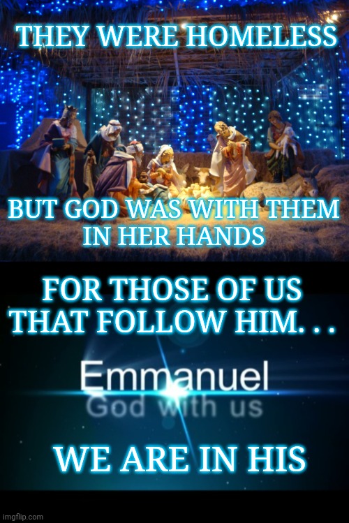 THEY WERE HOMELESS; BUT GOD WAS WITH THEM
IN HER HANDS; FOR THOSE OF US THAT FOLLOW HIM. . . WE ARE IN HIS | image tagged in nativity scene,emmanuel god with us | made w/ Imgflip meme maker