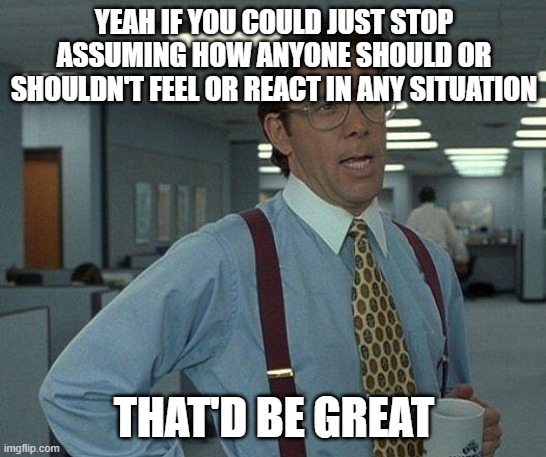 Yeah if you could  | YEAH IF YOU COULD JUST STOP ASSUMING HOW ANYONE SHOULD OR SHOULDN'T FEEL OR REACT IN ANY SITUATION; THAT'D BE GREAT | image tagged in yeah if you could,memes | made w/ Imgflip meme maker