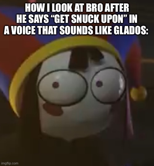 Just me? | HOW I LOOK AT BRO AFTER HE SAYS “GET SNUCK UPON” IN A VOICE THAT SOUNDS LIKE GLADOS: | image tagged in shocked pomni,murder drones,glitch productions,memes,funny | made w/ Imgflip meme maker