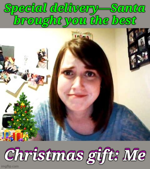 Santa's Ultimate Gift: A Love That’s Unwrapable! | Special delivery—Santa brought you the best; Christmas gift: Me; Christmas gift: Me | image tagged in overly attached girlfriend touched,memes,one liners,pick up lines,overly attached girlfriend | made w/ Imgflip meme maker