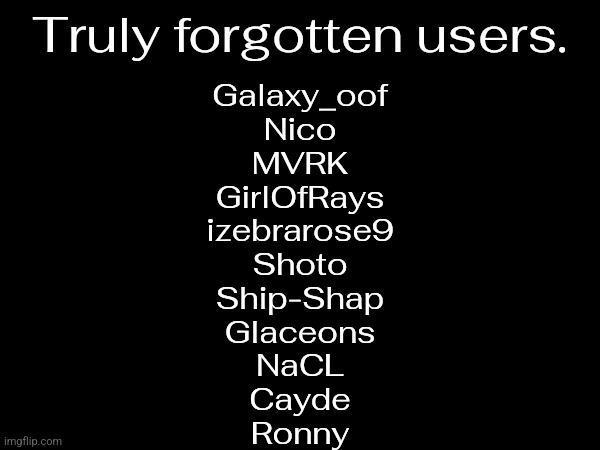 Truly forgotten users. Galaxy_oof
Nico
MVRK
GirlOfRays
izebrarose9
Shoto
Ship-Shap
Glaceons
NaCL
Cayde
Ronny | made w/ Imgflip meme maker